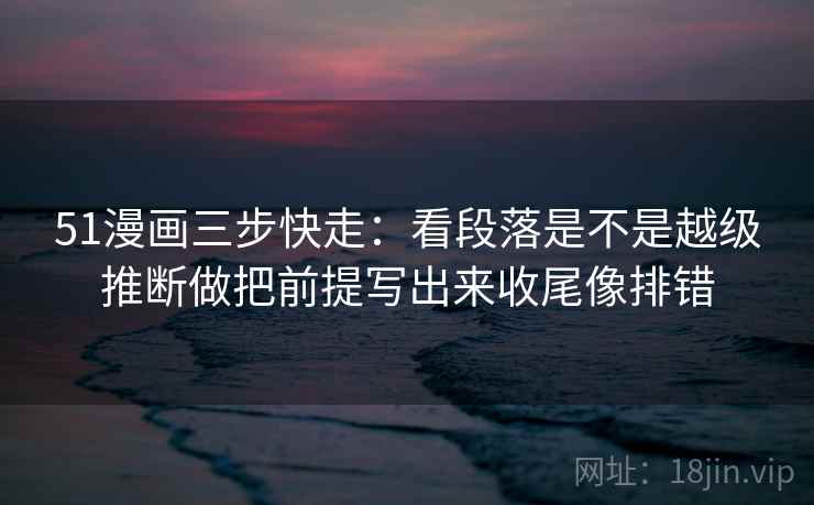 51漫画三步快走：看段落是不是越级推断做把前提写出来收尾像排错