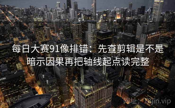 每日大赛91像排错:先查剪辑是不是暗示因果再把轴线起点读完整 每日大赛91像排错:先查剪辑是不是暗示因果再把轴线起点读完整