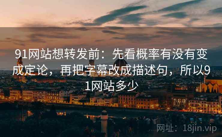 91网站想转发前：先看概率有没有变成定论，再把字幕改成描述句，所以91网站多少