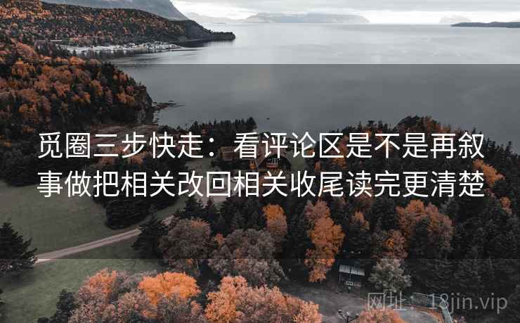 觅圈三步快走：看评论区是不是再叙事做把相关改回相关收尾读完更清楚
