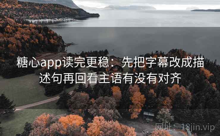 糖心app读完更稳：先把字幕改成描述句再回看主语有没有对齐