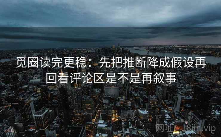 觅圈读完更稳：先把推断降成假设再回看评论区是不是再叙事