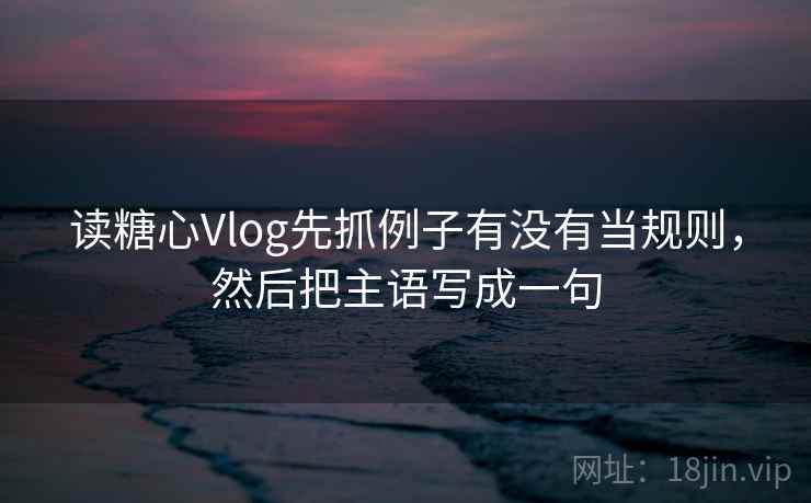 读<strong>糖心vlog</strong>先抓例子有没有当规则，然后把主语写成一句