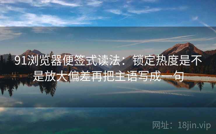 91浏览器便签式读法：锁定热度是不是放大偏差再把主语写成一句