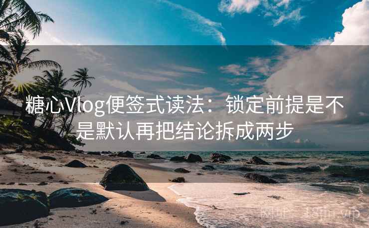 <strong>糖心vlog</strong>便签式读法：锁定前提是不是默认再把结论拆成两步