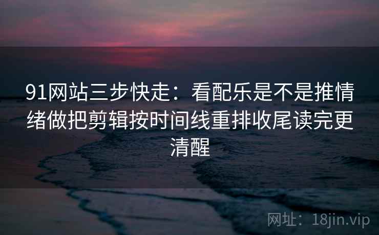 91网站三步快走：看配乐是不是推情绪做把剪辑按时间线重排收尾读完更清醒