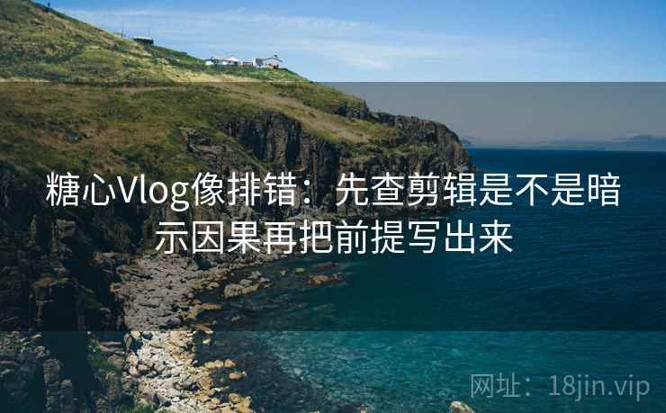 糖心Vlog像排错：先查剪辑是不是暗示因果再把前提写出来