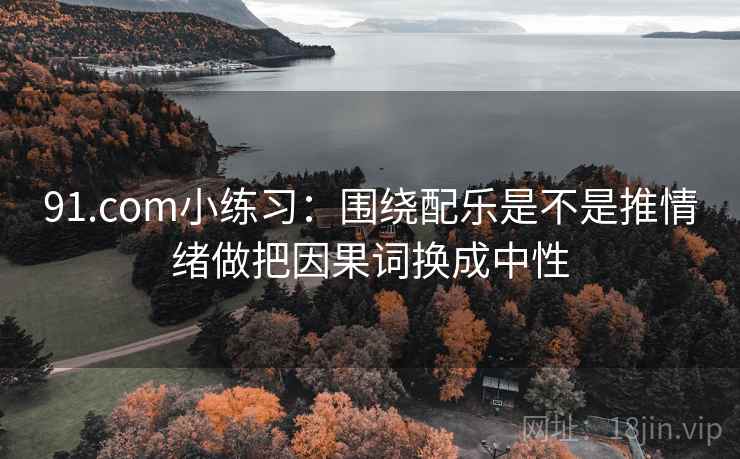 91.com小练习：围绕配乐是不是推情绪做把因果词换成中性