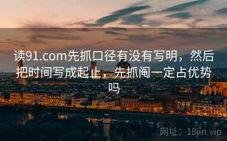 读91.com先抓口径有没有写明，然后把时间写成起止，先抓阄一定占优势吗