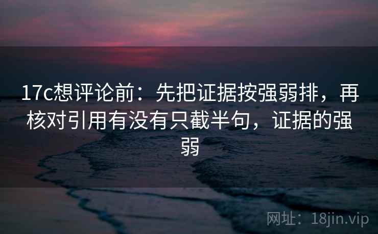 17c想评论前：先把证据按强弱排，再核对引用有没有只截半句，证据的强弱