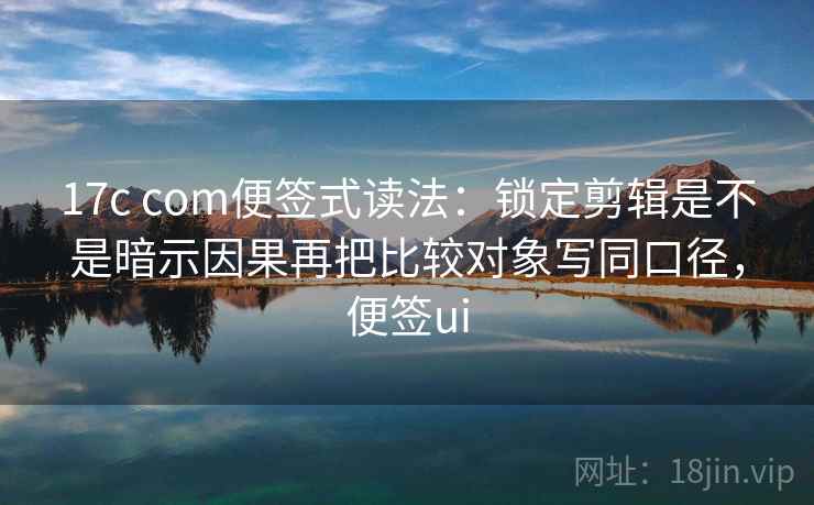 17c com便签式读法：锁定剪辑是不是暗示因果再把比较对象写同口径，便签ui