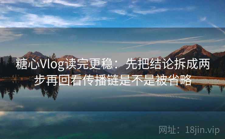 糖心Vlog读完更稳：先把结论拆成两步再回看传播链是不是被省略