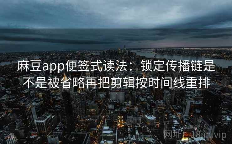 麻豆app便签式读法：锁定传播链是不是被省略再把剪辑按时间线重排