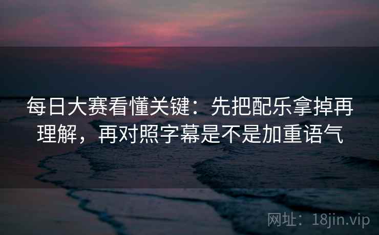 每日大赛看懂关键：先把配乐拿掉再理解，再对照字幕是不是加重语气
