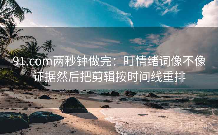 91.com两秒钟做完:盯情绪词像不像证据然后把剪辑按时间线重排 91.com两秒钟做完:盯情绪词像不像证据然后把剪辑按时间线重排