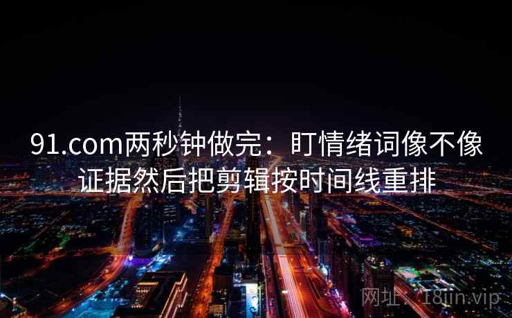 91.com两秒钟做完:盯情绪词像不像证据然后把剪辑按时间线重排 91.com两秒钟做完:盯情绪词像不像证据然后把剪辑按时间线重排