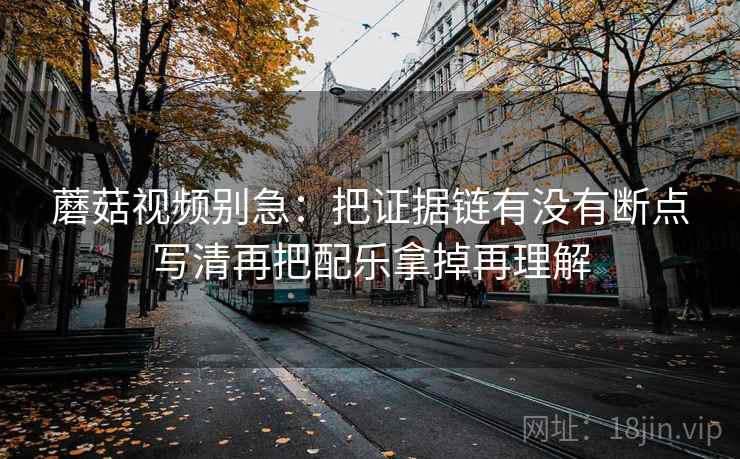 蘑菇视频别急:把证据链有没有断点写清再把配乐拿掉再理解 蘑菇视频别急:把证据链有没有断点写清再把配乐拿掉再理解