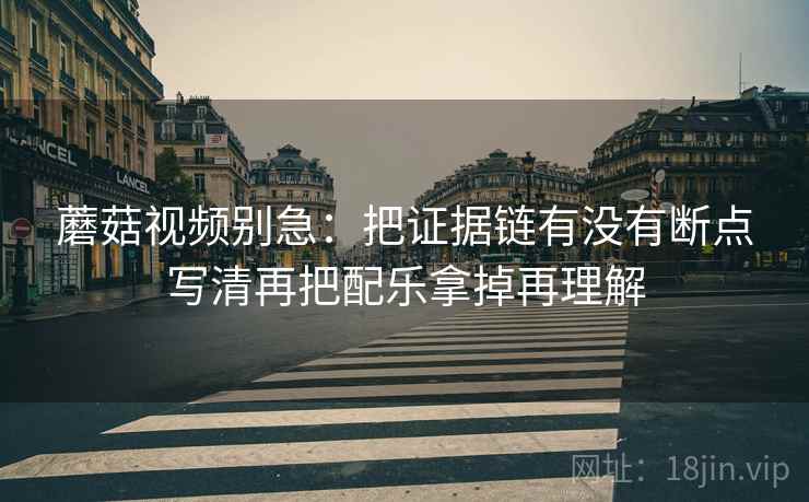 蘑菇视频别急:把证据链有没有断点写清再把配乐拿掉再理解