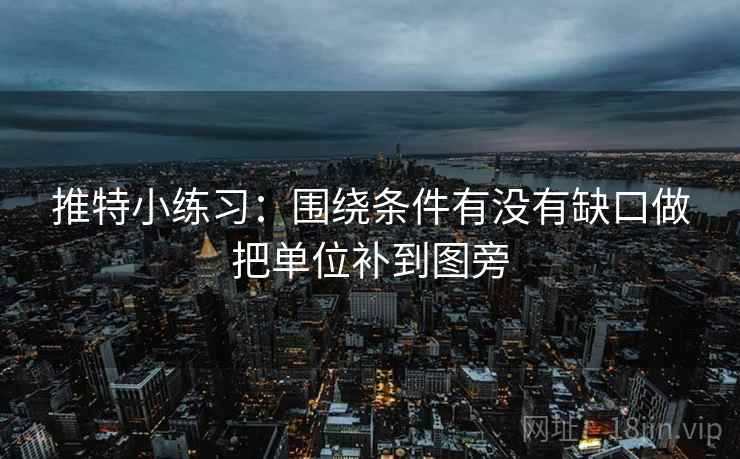 推特小练习:围绕条件有没有缺口做把单位补到图旁 推特小练习:围绕条件有没有缺口做把单位补到图旁