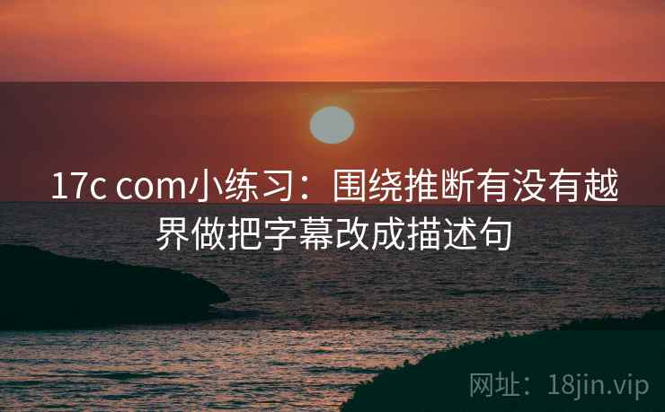 17c com小练习:围绕推断有没有越界做把字幕改成描述句 17c com小练习:围绕推断有没有越界做把字幕改成描述句