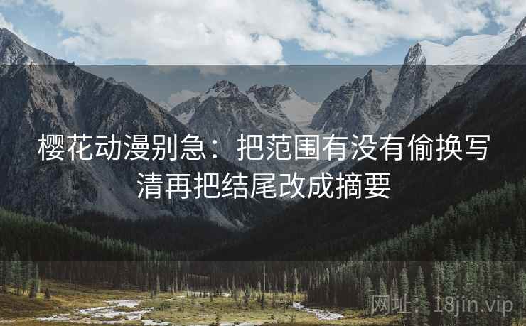 樱花动漫别急：把范围有没有偷换写清再把结尾改成摘要