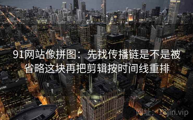 91网站像拼图:先找传播链是不是被省略这块再把剪辑按时间线重排