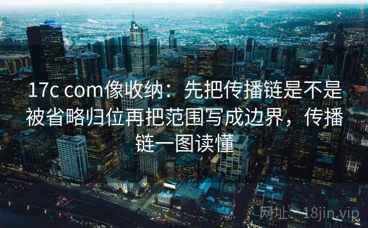 17c com像收纳:先把传播链是不是被省略归位再把范围写成边界,传播链一图读懂 17c com像收纳:先把传播链是不是被省略归位再把范围写成边界,传播链一图读懂