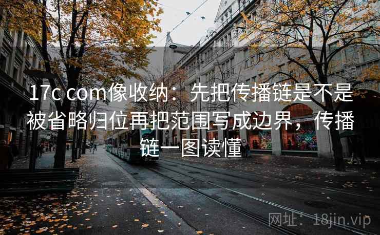 17c com像收纳:先把传播链是不是被省略归位再把范围写成边界,传播链一图读懂 17c com像收纳:先把传播链是不是被省略归位再把范围写成边界,传播链一图读懂