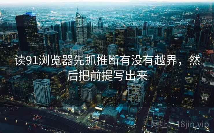 读91浏览器先抓推断有没有越界，然后把前提写出来