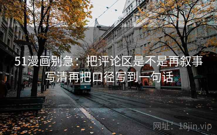 51漫画别急:把评论区是不是再叙事写清再把口径写到一句话 51漫画别急:把评论区是不是再叙事写清再把口径写到一句话