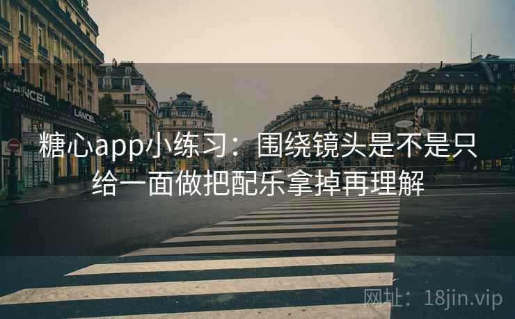 糖心app小练习:围绕镜头是不是只给一面做把配乐拿掉再理解 糖心app小练习:围绕镜头是不是只给一面做把配乐拿掉再理解