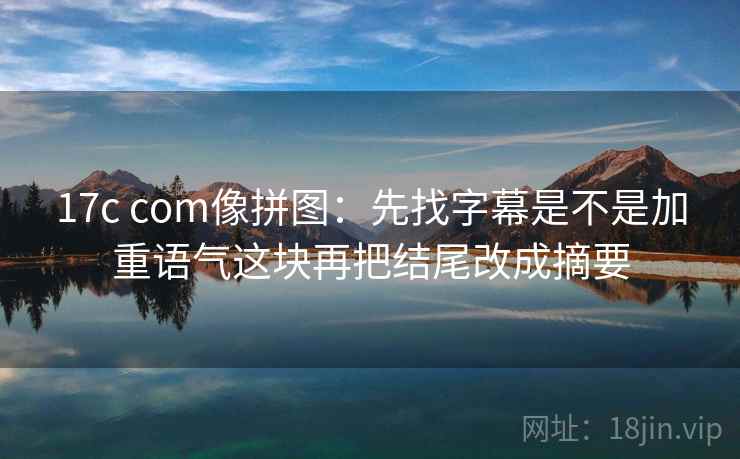 17c com像拼图:先找字幕是不是加重语气这块再把结尾改成摘要 17c com像拼图:先找字幕是不是加重语气这块再把结尾改成摘要