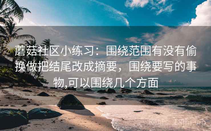 蘑菇社区小练习:围绕范围有没有偷换做把结尾改成摘要,围绕要写的事物,可以围绕几个方面 蘑菇社区小练习:围绕范围有没有偷换做把结尾改成摘要,围绕要写的事物,可以围绕几个方面