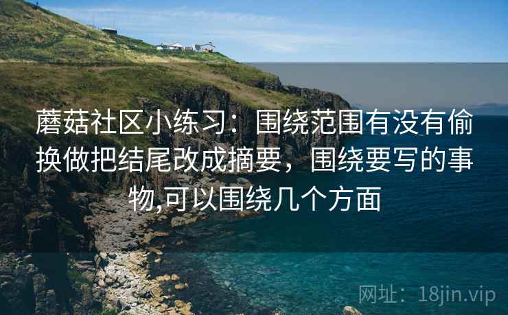 蘑菇社区小练习：围绕范围有没有偷换做把结尾改成摘要，围绕要写的事物,可以围绕几个方面