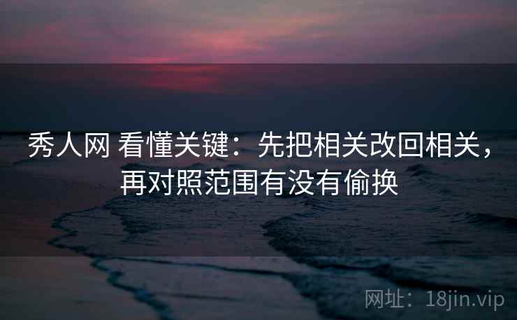 秀人网 看懂关键：先把相关改回相关，再对照范围有没有偷换