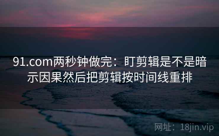 91.com两秒钟做完:盯剪辑是不是暗示因果然后把剪辑按时间线重排