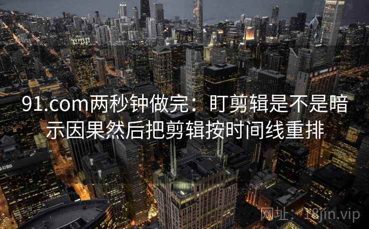 91.com两秒钟做完:盯剪辑是不是暗示因果然后把剪辑按时间线重排 91.com两秒钟做完:盯剪辑是不是暗示因果然后把剪辑按时间线重排