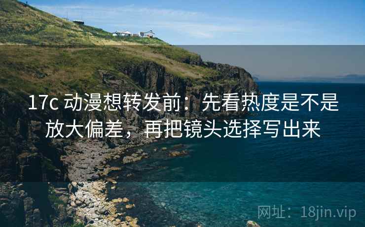 17c 动漫想转发前:先看热度是不是放大偏差,再把镜头选择写出来 17c 动漫想转发前:先看热度是不是放大偏差,再把镜头选择写出来