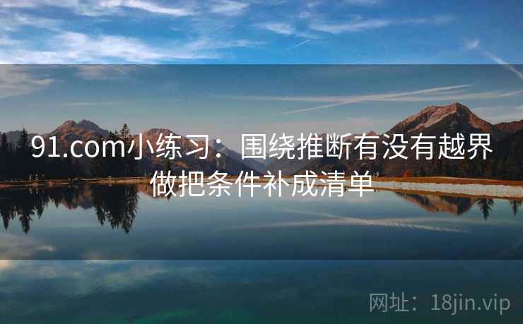 91.com小练习:围绕推断有没有越界做把条件补成清单 91.com小练习:围绕推断有没有越界做把条件补成清单