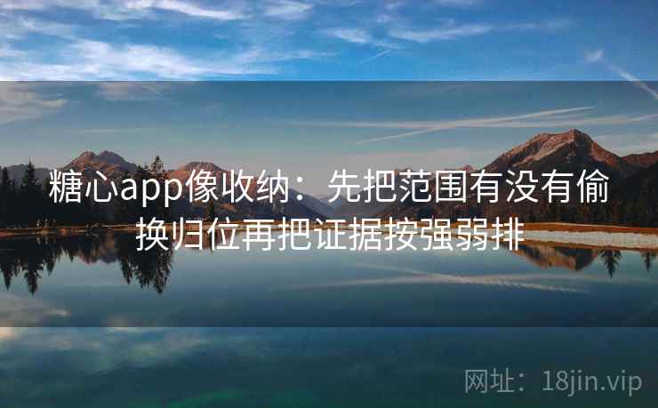 糖心app像收纳:先把范围有没有偷换归位再把证据按强弱排 糖心app像收纳:先把范围有没有偷换归位再把证据按强弱排