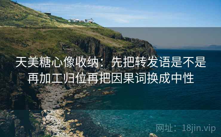 天美糖心像收纳:先把转发语是不是再加工归位再把因果词换成中性 天美糖心像收纳:先把转发语是不是再加工归位再把因果词换成中性