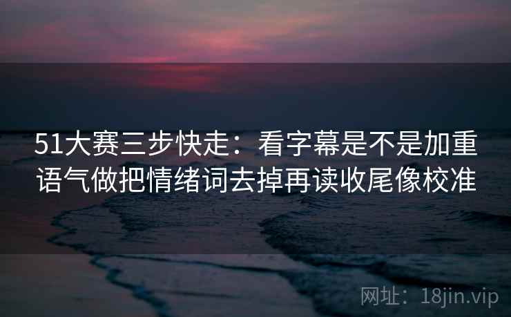 51大赛三步快走：看字幕是不是加重语气做把情绪词去掉再读收尾像校准