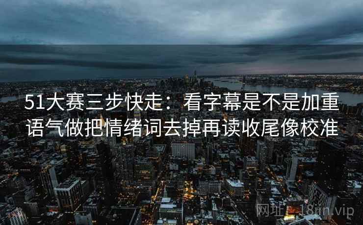 51大赛三步快走:看字幕是不是加重语气做把情绪词去掉再读收尾像校准 51大赛三步快走:看字幕是不是加重语气做把情绪词去掉再读收尾像校准
