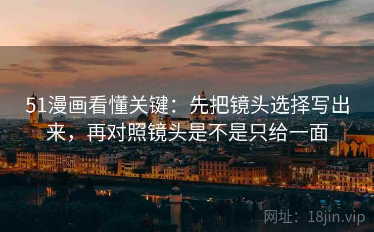 51漫画看懂关键:先把镜头选择写出来,再对照镜头是不是只给一面 51漫画看懂关键:先把镜头选择写出来,再对照镜头是不是只给一面