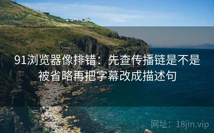 91浏览器像排错:先查传播链是不是被省略再把字幕改成描述句 91浏览器像排错:先查传播链是不是被省略再把字幕改成描述句