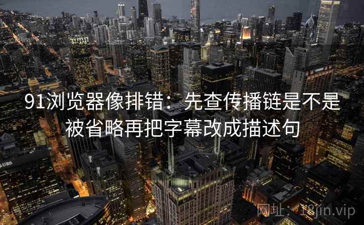 91浏览器像排错：先查传播链是不是被省略再把字幕改成描述句