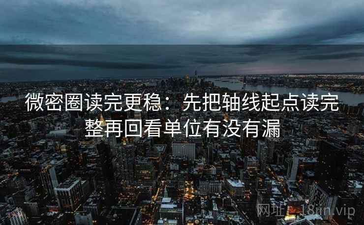 微密圈读完更稳:先把轴线起点读完整再回看单位有没有漏 微密圈读完更稳:先把轴线起点读完整再回看单位有没有漏