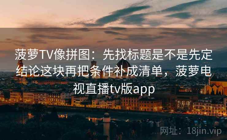 菠萝TV像拼图:先找标题是不是先定结论这块再把条件补成清单,菠萝电视直播tv版app 菠萝TV像拼图:先找标题是不是先定结论这块再把条件补成清单,菠萝电视直播tv版app
