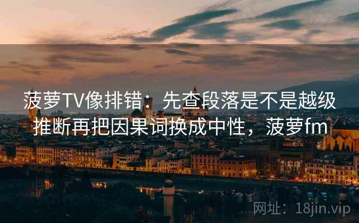 菠萝TV像排错:先查段落是不是越级推断再把因果词换成中性,菠萝fm