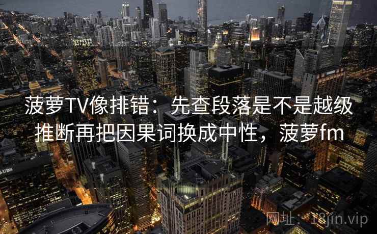 菠萝TV像排错:先查段落是不是越级推断再把因果词换成中性,菠萝fm 菠萝TV像排错:先查段落是不是越级推断再把因果词换成中性,菠萝fm